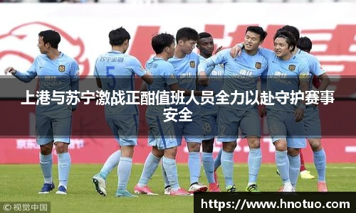 ac米兰官网上港与苏宁激战正酣值班人员全力以赴守护赛事安全