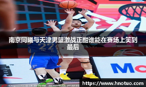 ac米兰官网南京同曦与天津男篮激战正酣谁能在赛场上笑到最后