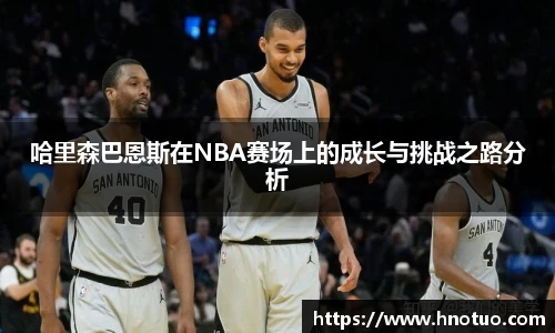 ac米兰官网哈里森巴恩斯在NBA赛场上的成长与挑战之路分析
