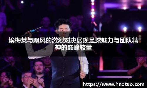 ac米兰官网埃梅莱与飓风的激烈对决展现足球魅力与团队精神的巅峰较量