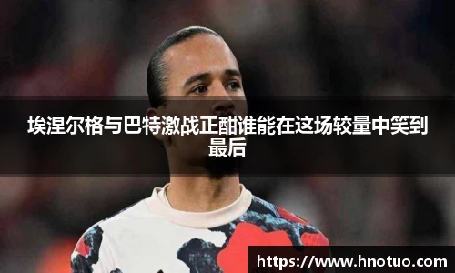 ac米兰官网埃涅尔格与巴特激战正酣谁能在这场较量中笑到最后
