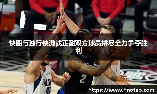 ac米兰官网快船与独行侠激战正酣双方球员拼尽全力争夺胜利