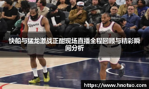 ac米兰官网快船与猛龙激战正酣现场直播全程回顾与精彩瞬间分析