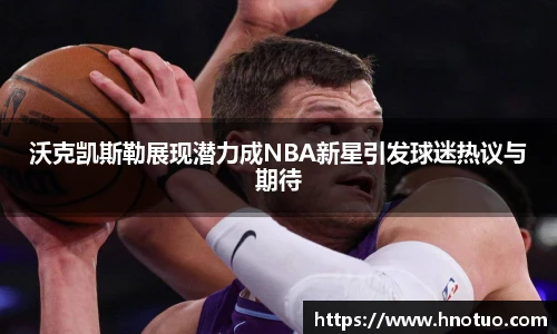 ac米兰官网沃克凯斯勒展现潜力成NBA新星引发球迷热议与期待