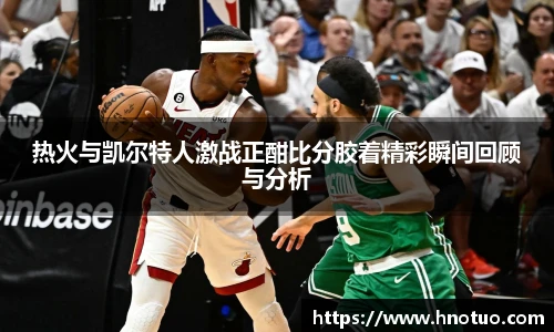 ac米兰官网热火与凯尔特人激战正酣比分胶着精彩瞬间回顾与分析