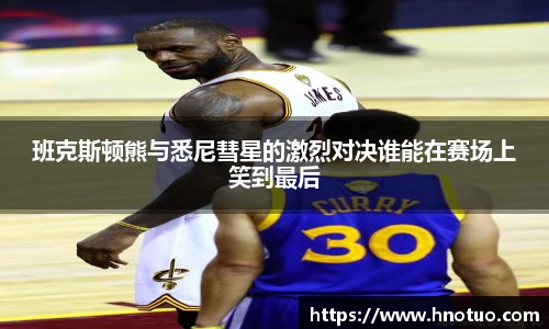 ac米兰官网班克斯顿熊与悉尼彗星的激烈对决谁能在赛场上笑到最后