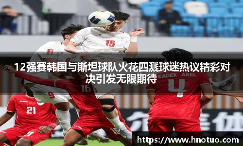 ac米兰官网12强赛韩国与斯坦球队火花四溅球迷热议精彩对决引发无限期待