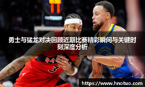 ac米兰官网勇士与猛龙对决回顾近期比赛精彩瞬间与关键时刻深度分析