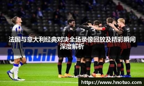 ac米兰官网法国与意大利经典对决全场录像回放及精彩瞬间深度解析