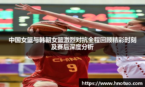 中国女篮与韩朝女篮激烈对抗全程回顾精彩时刻及赛后深度分析