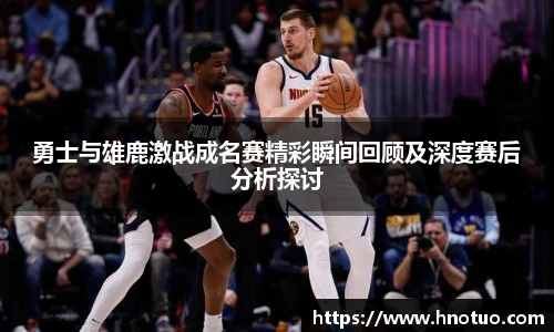 ac米兰官网勇士与雄鹿激战成名赛精彩瞬间回顾及深度赛后分析探讨