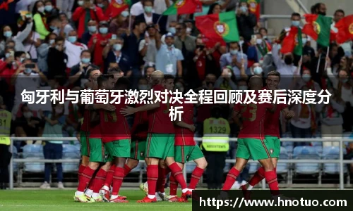ac米兰官网匈牙利与葡萄牙激烈对决全程回顾及赛后深度分析
