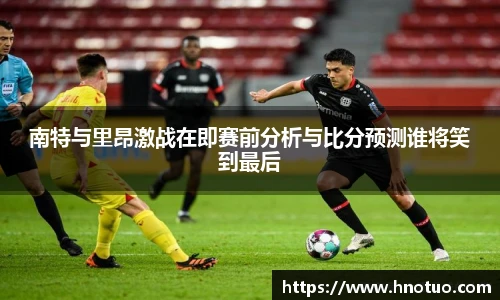 ac米兰官网南特与里昂激战在即赛前分析与比分预测谁将笑到最后
