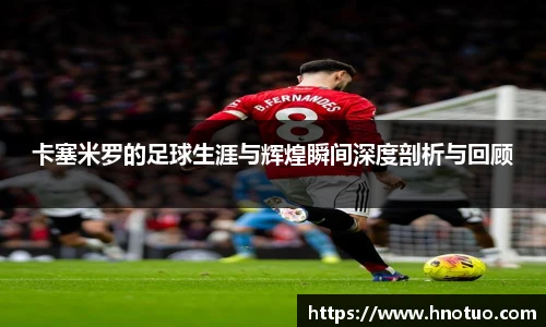 ac米兰官网卡塞米罗的足球生涯与辉煌瞬间深度剖析与回顾