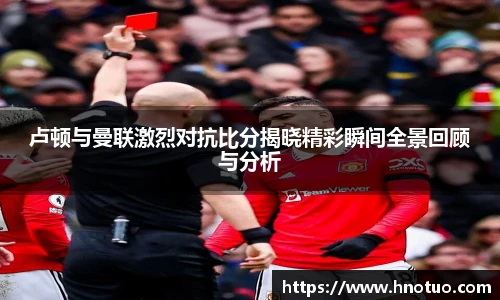 ac米兰官网卢顿与曼联激烈对抗比分揭晓精彩瞬间全景回顾与分析
