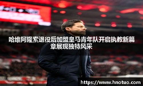 ac米兰官网哈维阿隆索退役后加盟皇马青年队开启执教新篇章展现独特风采