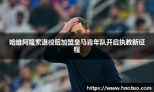 ac米兰官网哈维阿隆索退役后加盟皇马青年队开启执教新征程