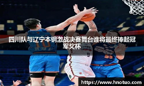 ac米兰官网四川队与辽宁本钢激战决赛舞台谁将最终捧起冠军奖杯