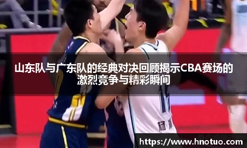 ac米兰官网山东队与广东队的经典对决回顾揭示CBA赛场的激烈竞争与精彩瞬间
